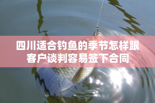 四川适合钓鱼的季节怎样跟客户谈判容易签下合同
