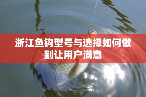 浙江鱼钩型号与选择如何做到让用户满意