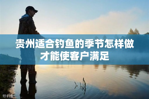 贵州适合钓鱼的季节怎样做才能使客户满足