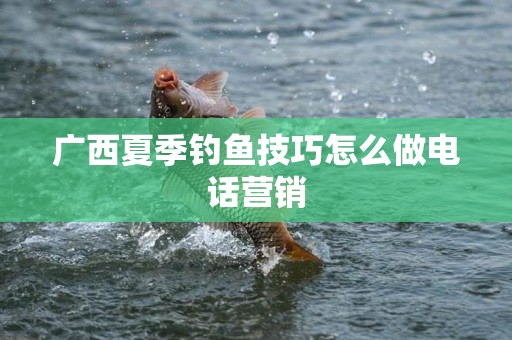 广西夏季钓鱼技巧怎么做电话营销