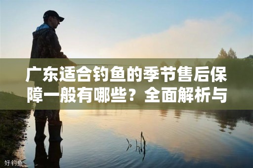 广东适合钓鱼的季节售后保障一般有哪些？全面解析与建议