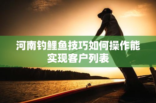 河南钓鲤鱼技巧如何操作能实现客户列表