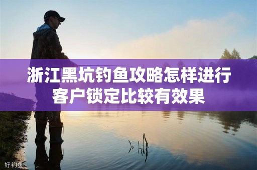 浙江黑坑钓鱼攻略怎样进行客户锁定比较有效果
