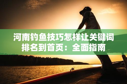 河南钓鱼技巧怎样让关键词排名到首页：全面指南