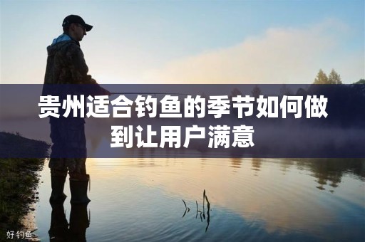 贵州适合钓鱼的季节如何做到让用户满意