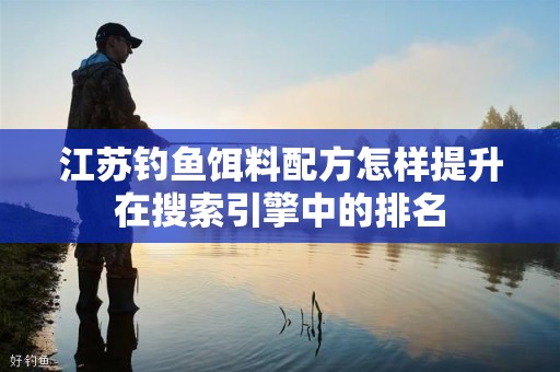 江苏钓鱼饵料配方怎样提升在搜索引擎中的排名