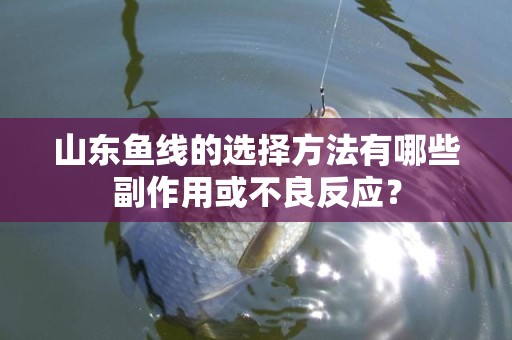 山东鱼线的选择方法有哪些副作用或不良反应？