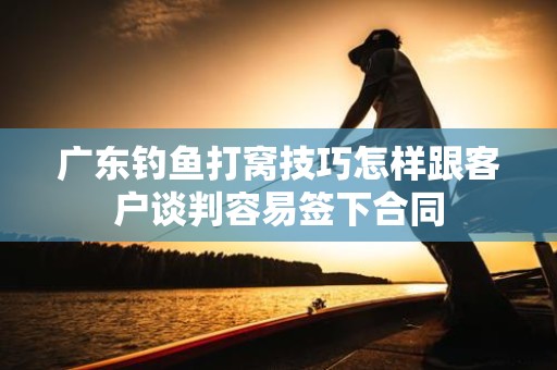 广东钓鱼打窝技巧怎样跟客户谈判容易签下合同