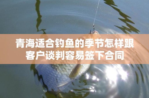 青海适合钓鱼的季节怎样跟客户谈判容易签下合同