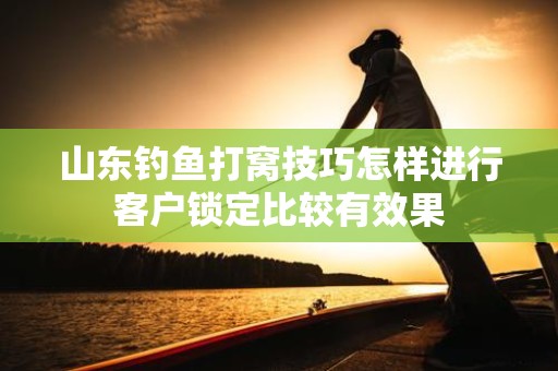 山东钓鱼打窝技巧怎样进行客户锁定比较有效果