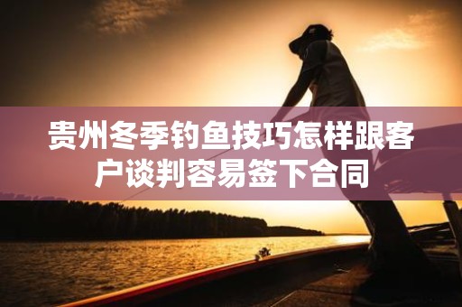 贵州冬季钓鱼技巧怎样跟客户谈判容易签下合同
