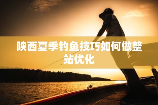 陕西夏季钓鱼技巧如何做整站优化