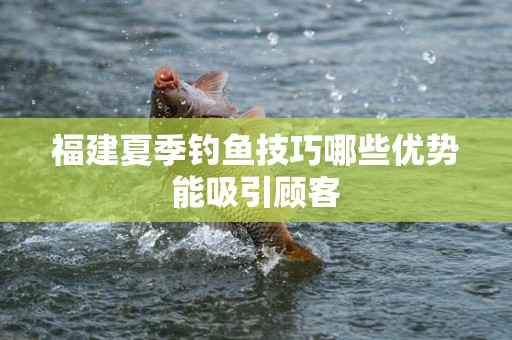 福建夏季钓鱼技巧哪些优势能吸引顾客