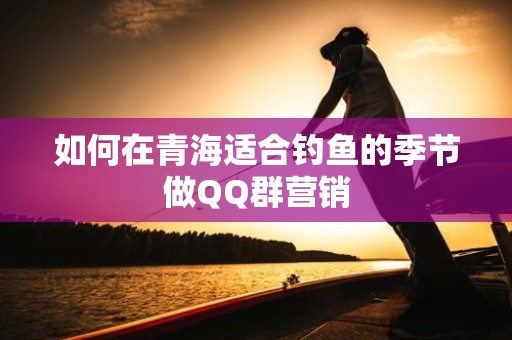如何在青海适合钓鱼的季节做QQ群营销