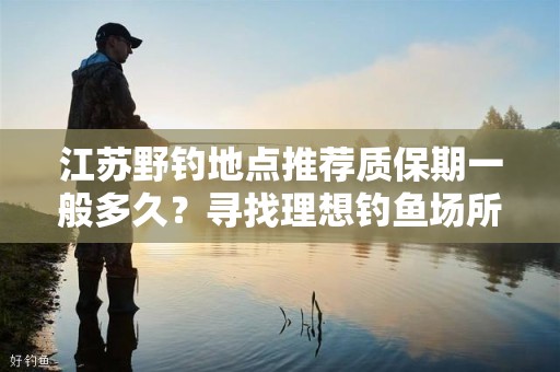 江苏野钓地点推荐质保期一般多久？寻找理想钓鱼场所的全面指南