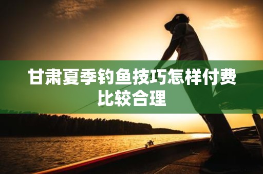 甘肃夏季钓鱼技巧怎样付费比较合理