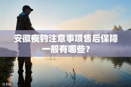 安徽夜钓注意事项售后保障一般有哪些？
