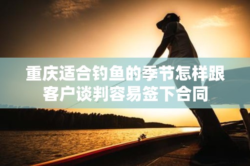 重庆适合钓鱼的季节怎样跟客户谈判容易签下合同