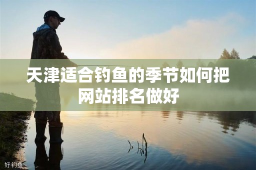 天津适合钓鱼的季节如何把网站排名做好