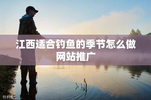 江西适合钓鱼的季节怎么做网站推广