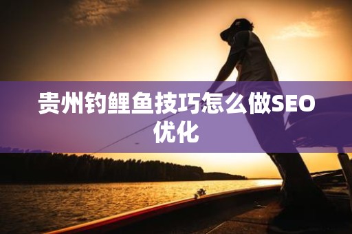 贵州钓鲤鱼技巧怎么做SEO优化