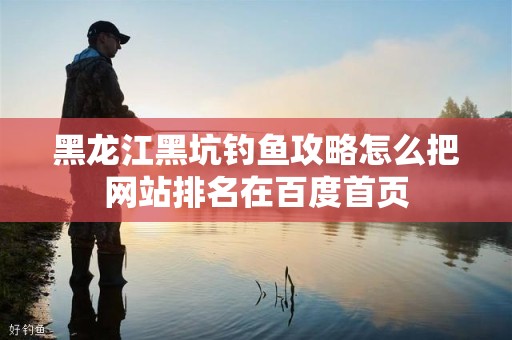 黑龙江黑坑钓鱼攻略怎么把网站排名在百度首页