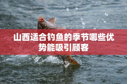 山西适合钓鱼的季节哪些优势能吸引顾客