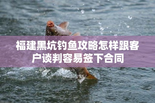 福建黑坑钓鱼攻略怎样跟客户谈判容易签下合同