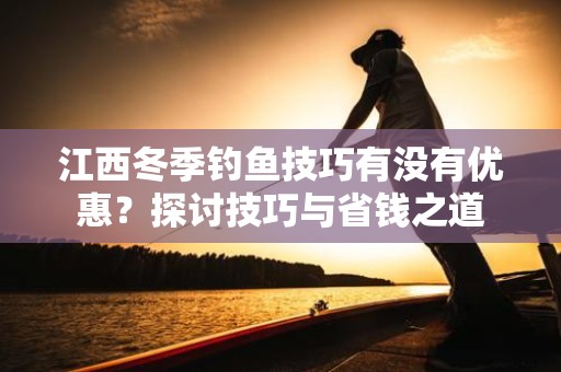 江西冬季钓鱼技巧有没有优惠？探讨技巧与省钱之道