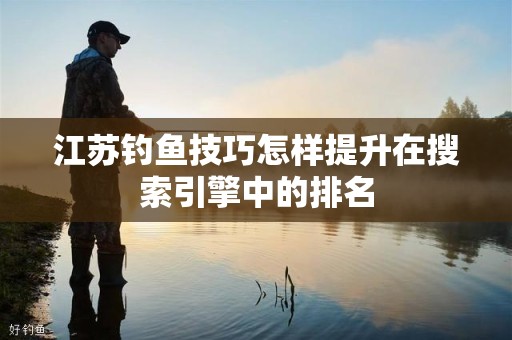 江苏钓鱼技巧怎样提升在搜索引擎中的排名