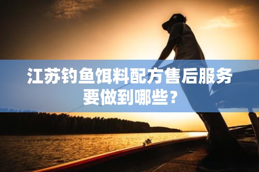 江苏钓鱼饵料配方售后服务要做到哪些？