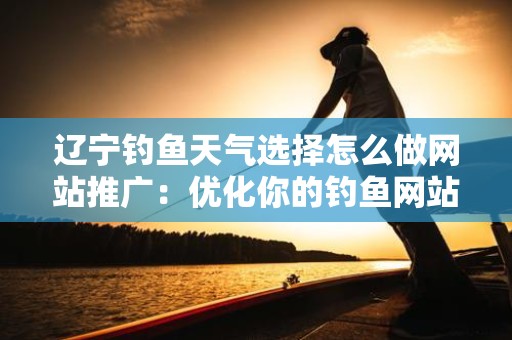 辽宁钓鱼天气选择怎么做网站推广：优化你的钓鱼网站以吸引更多用户