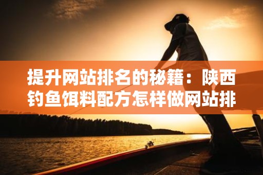 提升网站排名的秘籍：陕西钓鱼饵料配方怎样做网站排名