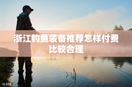 浙江钓鱼装备推荐怎样付费比较合理