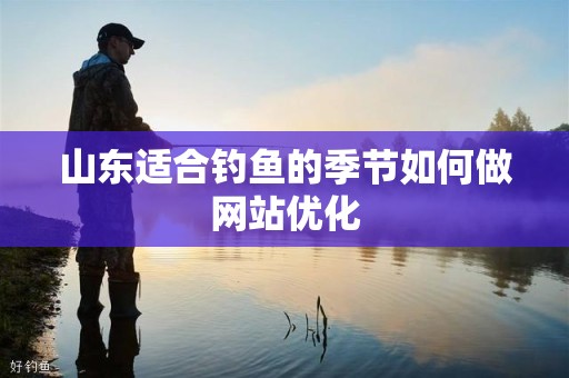 山东适合钓鱼的季节如何做网站优化