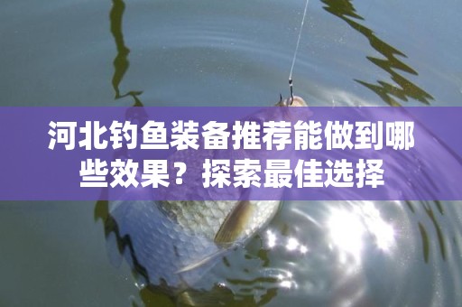 河北钓鱼装备推荐能做到哪些效果？探索最佳选择