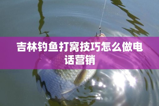 吉林钓鱼打窝技巧怎么做电话营销