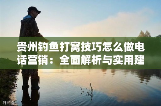 贵州钓鱼打窝技巧怎么做电话营销：全面解析与实用建议