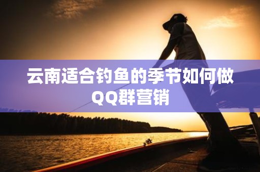 云南适合钓鱼的季节如何做QQ群营销