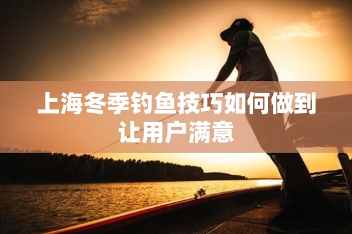 上海冬季钓鱼技巧如何做到让用户满意