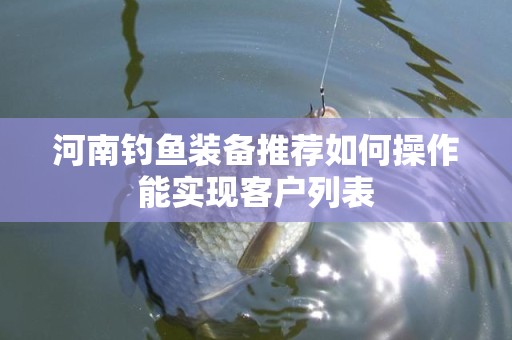 河南钓鱼装备推荐如何操作能实现客户列表