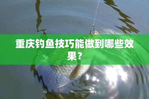重庆钓鱼技巧能做到哪些效果？