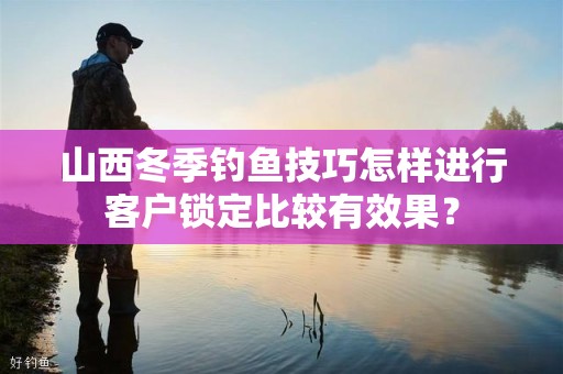 山西冬季钓鱼技巧怎样进行客户锁定比较有效果？