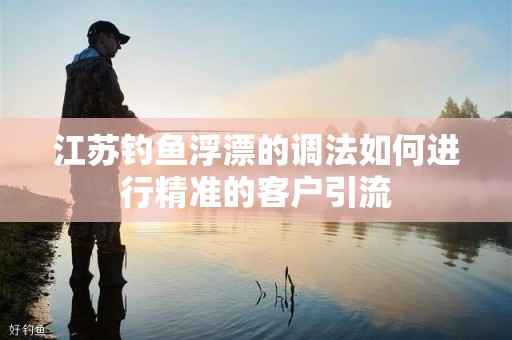 江苏钓鱼浮漂的调法如何进行精准的客户引流