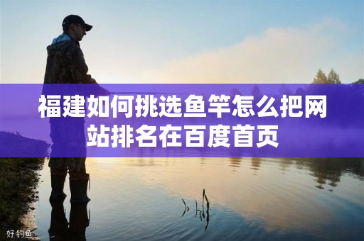 福建如何挑选鱼竿怎么把网站排名在百度首页