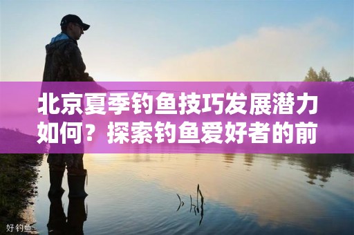 北京夏季钓鱼技巧发展潜力如何？探索钓鱼爱好者的前景
