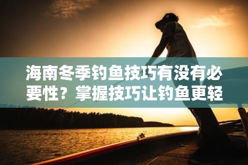 海南冬季钓鱼技巧有没有必要性？掌握技巧让钓鱼更轻松