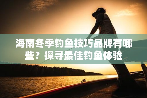 海南冬季钓鱼技巧品牌有哪些？探寻最佳钓鱼体验