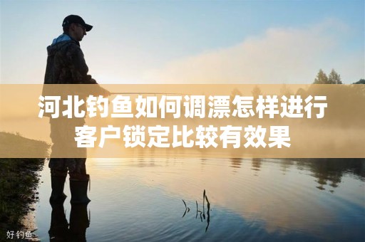 河北钓鱼如何调漂怎样进行客户锁定比较有效果
