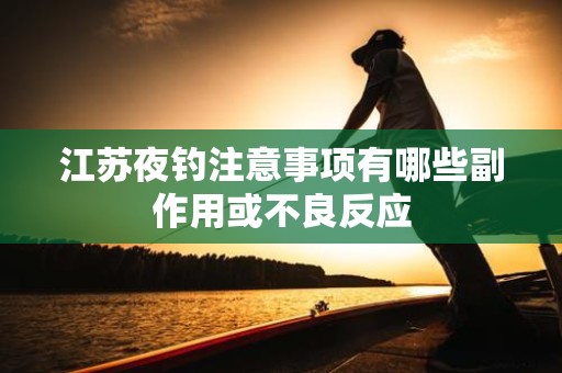 江苏夜钓注意事项有哪些副作用或不良反应